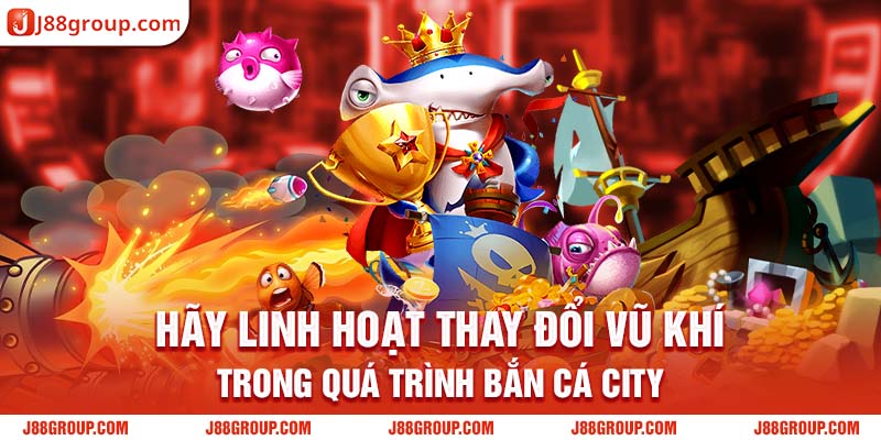 Hãy linh hoạt thay đổi vũ khí trong quá trình bắn cá city